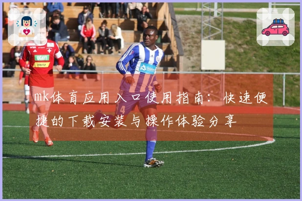 mk体育应用入口使用指南：快速便捷的下载安装与操作体验分享