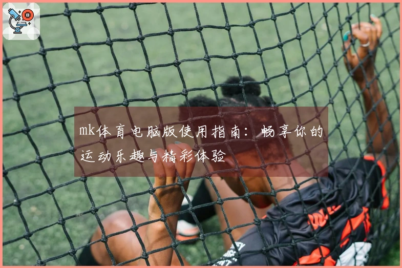 mk体育电脑版使用指南：畅享你的运动乐趣与精彩体验