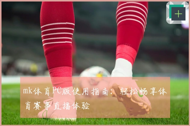mk体育PC版使用指南：轻松畅享体育赛事直播体验