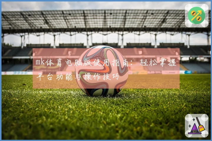 mk体育电脑版使用指南：轻松掌握平台功能与操作技巧