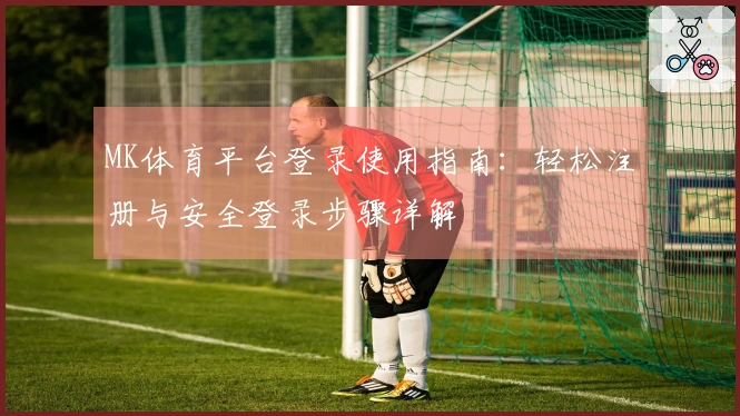 MK体育平台登录使用指南：轻松注册与安全登录步骤详解