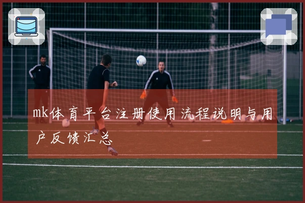 mk体育平台注册使用流程说明与用户反馈汇总