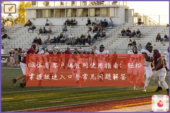 mk体育客户端官网使用指南：轻松掌握极速入口与常见问题解答