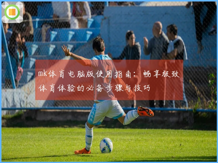 mk体育电脑版使用指南：畅享极致体育体验的必备步骤与技巧