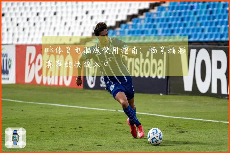 mk体育电脑版使用指南:畅享精彩赛事的快捷入口