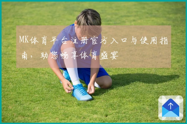 MK体育平台注册官方入口与使用指南，助您畅享体育盛宴