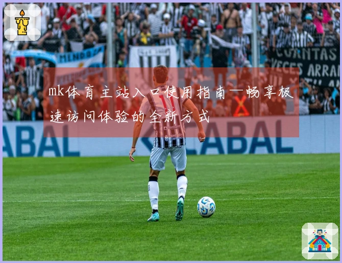 mk体育主站入口使用指南—畅享极速访问体验的全新方式