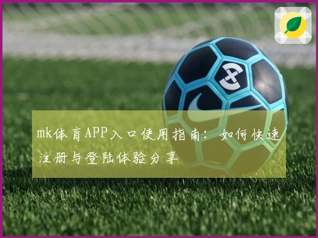 mk体育APP入口使用指南：如何快速注册与登陆体验分享