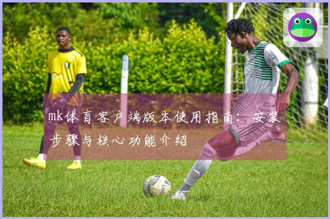 mk体育客户端版本使用指南：安装步骤与核心功能介绍