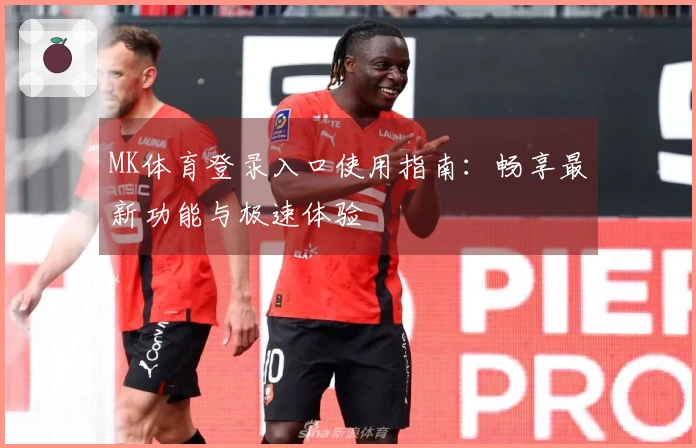 MK体育登录入口使用指南：畅享最新功能与极速体验