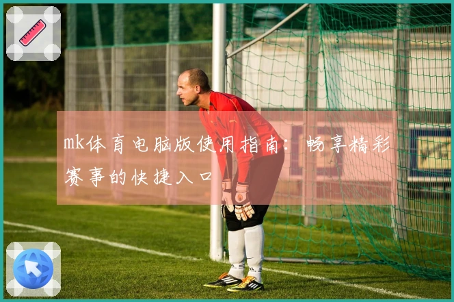 mk体育电脑版使用指南：畅享精彩赛事的快捷入口