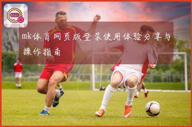 mk体育网页版登录使用体验分享与操作指南