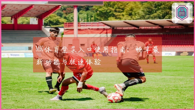 MK体育登录入口使用指南：畅享最新功能与极速体验