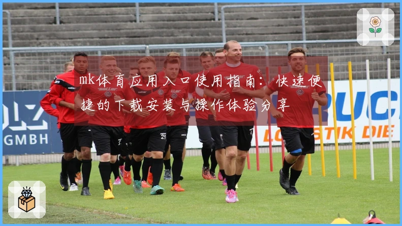 mk体育应用入口使用指南：快速便捷的下载安装与操作体验分享