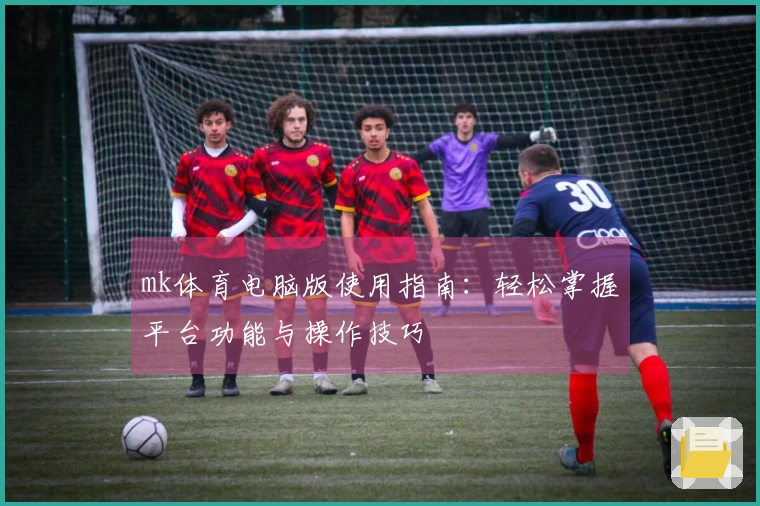 mk体育电脑版使用指南：轻松掌握平台功能与操作技巧