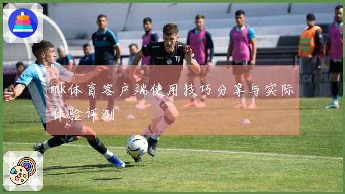 mk体育客户端使用技巧分享与实际体验评测