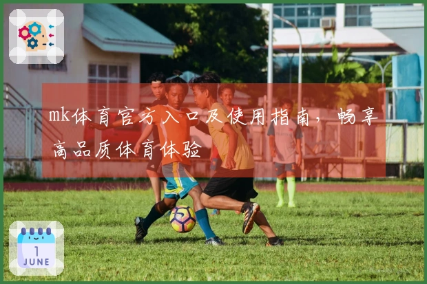 mk体育官方入口及使用指南，畅享高品质体育体验