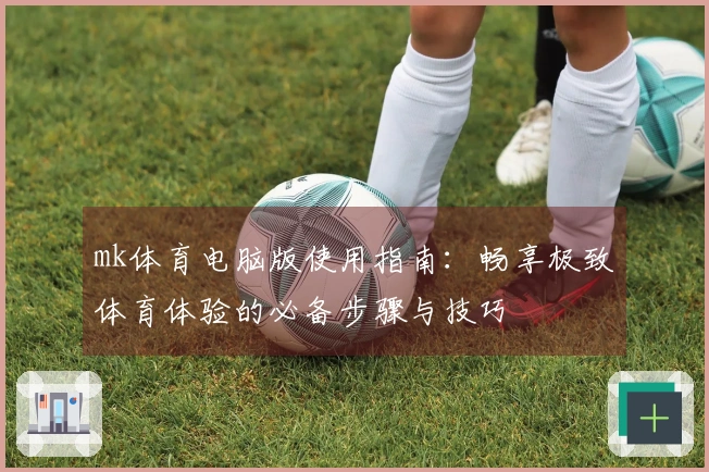 mk体育电脑版使用指南：畅享极致体育体验的必备步骤与技巧