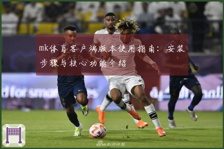 mk体育客户端版本使用指南:安装步骤与核心功能介绍