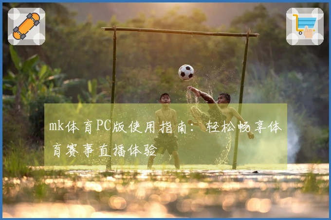 mk体育PC版使用指南：轻松畅享体育赛事直播体验